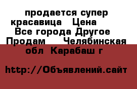продается супер красавица › Цена ­ 50 - Все города Другое » Продам   . Челябинская обл.,Карабаш г.